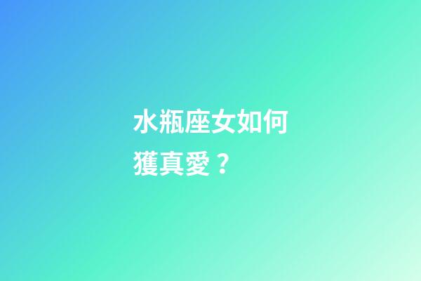 水瓶座女如何獲真愛？